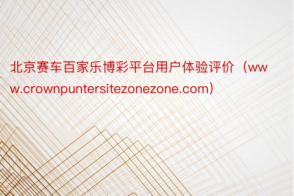 北京赛车百家乐博彩平台用户体验评价（www.crownpuntersitezonezone.com）