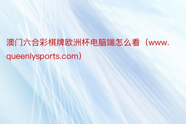 澳门六合彩棋牌欧洲杯电脑端怎么看(www.queenlysports.com)