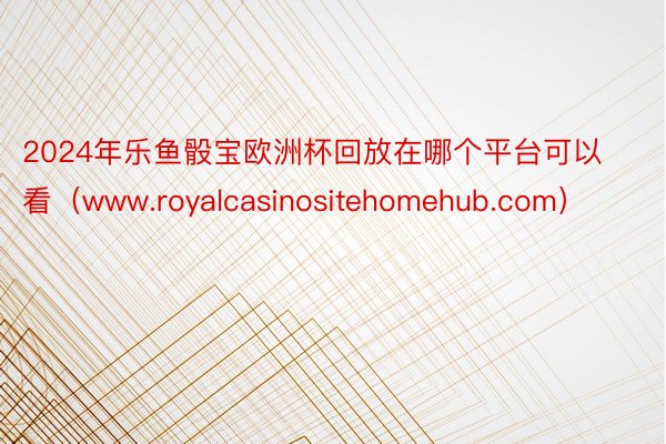 2024年乐鱼骰宝欧洲杯回放在哪个平台可以看（www.royalcasinositehomehub.com）