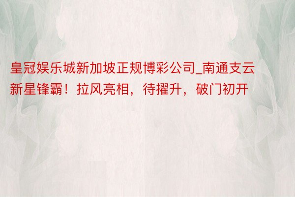 皇冠娱乐城新加坡正规博彩公司_南通支云新星锋霸!拉风亮相,待擢升,破门初开