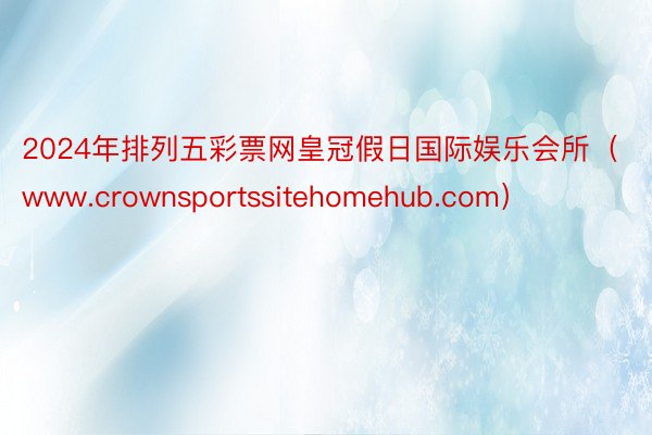 2024年排列五彩票网皇冠假日国际娱乐会所（www.crownsportssitehomehub.com）