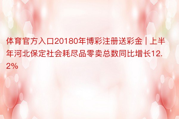 体育官方入口20180年博彩注册送彩金 | 上半年河北保定社会耗尽品零卖总数同比增长12.2%