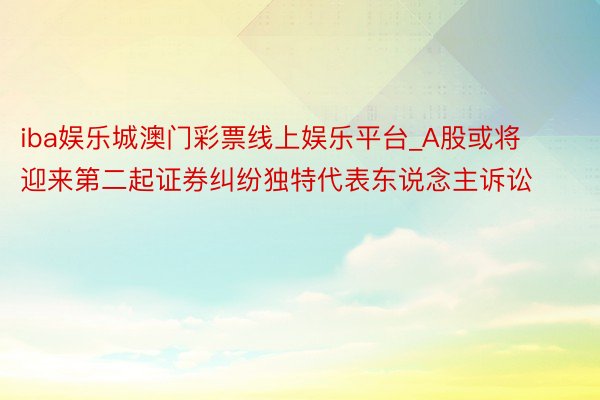 iba娱乐城澳门彩票线上娱乐平台_A股或将迎来第二起证券纠纷独特代表东说念主诉讼