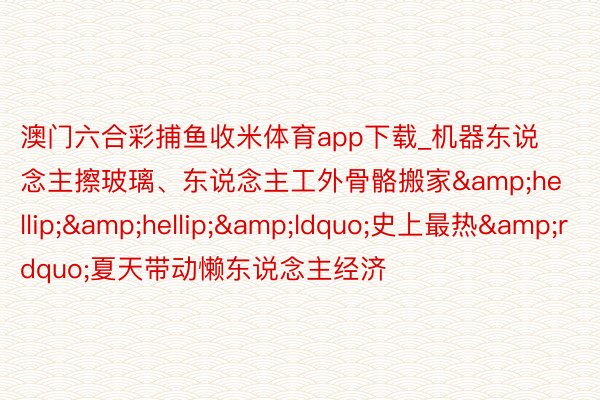 澳门六合彩捕鱼收米体育app下载_机器东说念主擦玻璃、东说念主工外骨骼搬家……“史上最热”夏天带动懒东说念主经济
