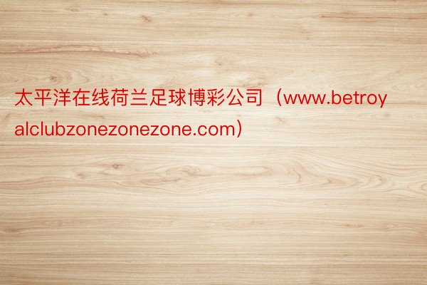 太平洋在线荷兰足球博彩公司(www.betroyalclubzonezonezone.com)