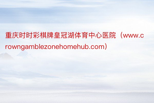重庆时时彩棋牌皇冠湖体育中心医院（www.crowngamblezonehomehub.com）