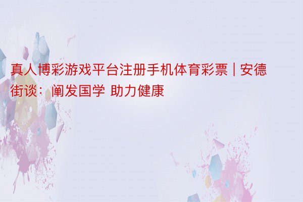 真人博彩游戏平台注册手机体育彩票 | 安德街谈:阐发国学 助力健康
