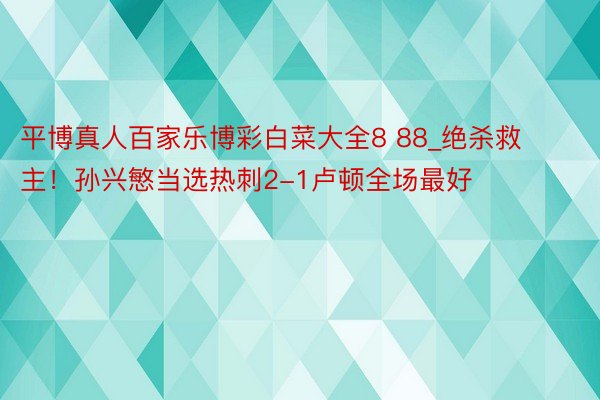 平博真人百家乐博彩白菜大全8 88_绝杀救主！孙兴慜当选热刺2-1卢顿全场最好