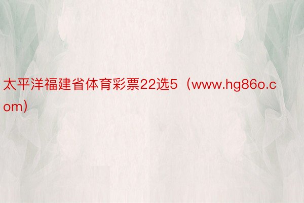太平洋福建省体育彩票22选5（www.hg86o.com）