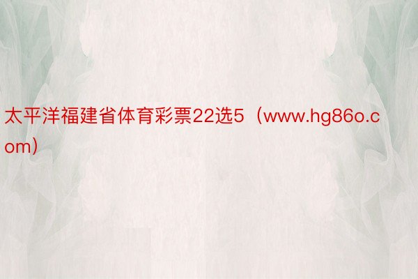太平洋福建省体育彩票22选5(www.hg86o.com)