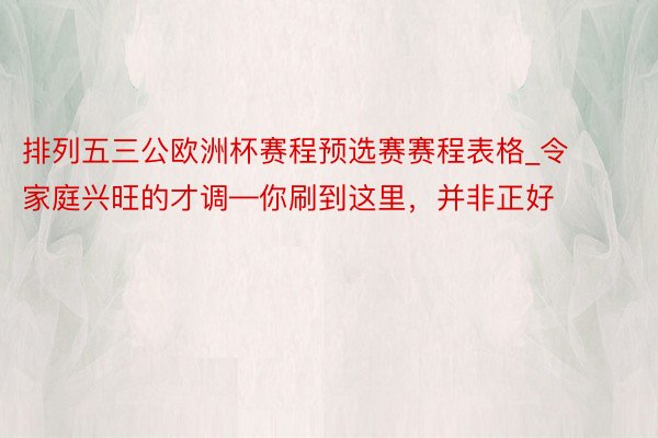 排列五三公欧洲杯赛程预选赛赛程表格_令家庭兴旺的才调—你刷到这里，并非正好