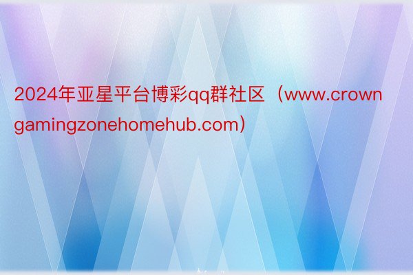 2024年亚星平台博彩qq群社区（www.crowngamingzonehomehub.com）