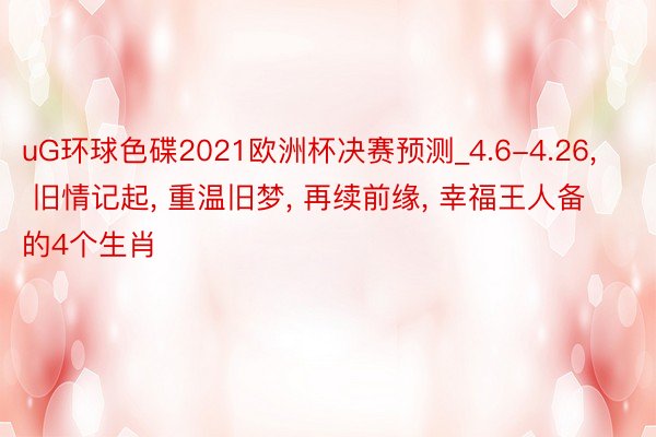 uG环球色碟2021欧洲杯决赛预测_4.6-4.26, 旧情记起, 重温旧梦, 再续前缘, 幸福王人备的4个生肖