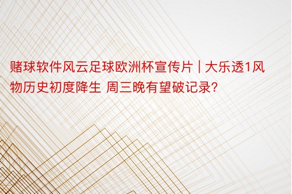 赌球软件风云足球欧洲杯宣传片 | 大乐透1风物历史初度降生 周三晚有望破记录?