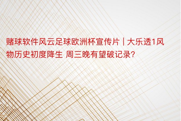 赌球软件风云足球欧洲杯宣传片 | 大乐透1风物历史初度降生 周三晚有望破记录？