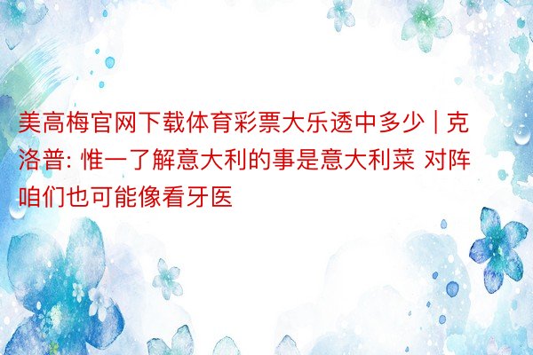 美高梅官网下载体育彩票大乐透中多少 | 克洛普: 惟一了解意大利的事是意大利菜 对阵咱们也可能像看牙医