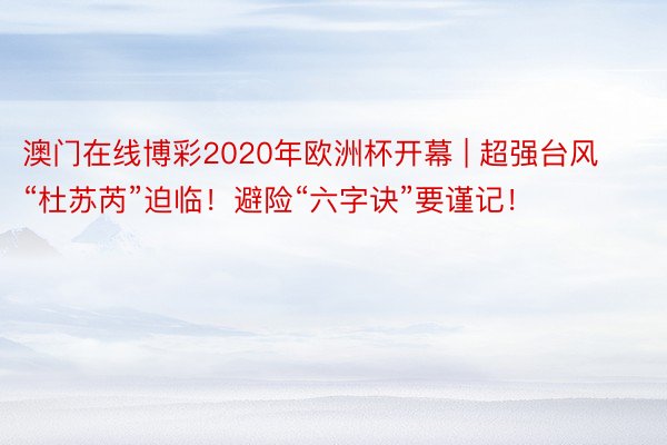 澳门在线博彩2020年欧洲杯开幕 | 超强台风“杜苏芮”迫临！避险“六字诀”要谨记！