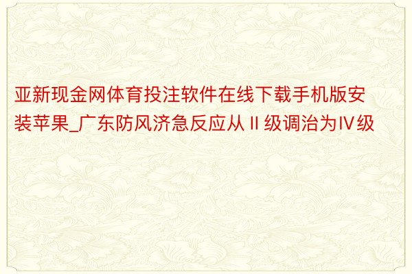 亚新现金网体育投注软件在线下载手机版安装苹果_广东防风济急反应从Ⅱ级调治为Ⅳ级