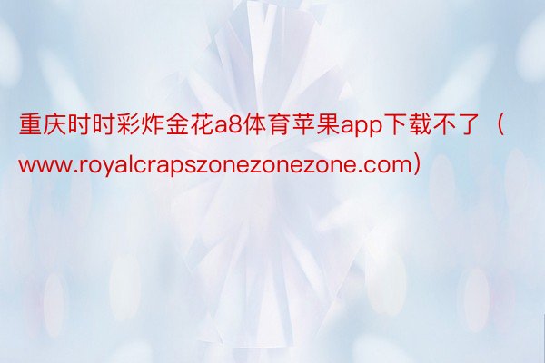 重庆时时彩炸金花a8体育苹果app下载不了（www.royalcrapszonezonezone.com）