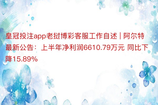 皇冠投注app老挝博彩客服工作自述 | 阿尔特最新公告:上半年净利润6610.79万元 同比下降15.89%