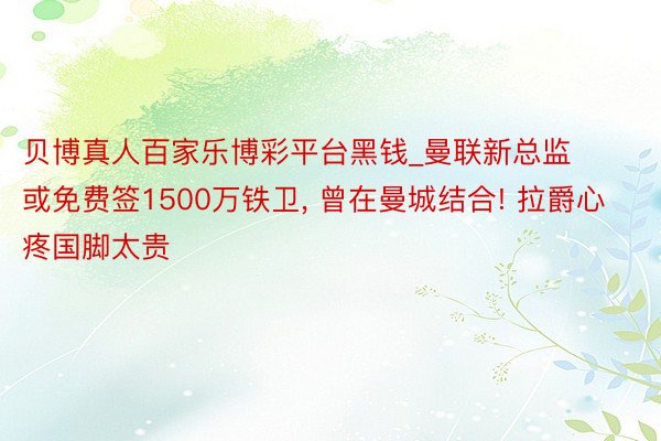 贝博真人百家乐博彩平台黑钱_曼联新总监或免费签1500万铁卫, 曾在曼城结合! 拉爵心疼国脚太贵