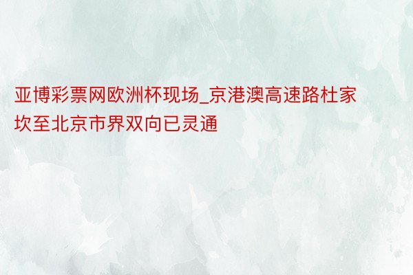 亚博彩票网欧洲杯现场_京港澳高速路杜家坎至北京市界双向已灵通