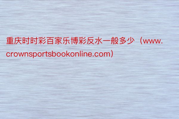 重庆时时彩百家乐博彩反水一般多少（www.crownsportsbookonline.com）