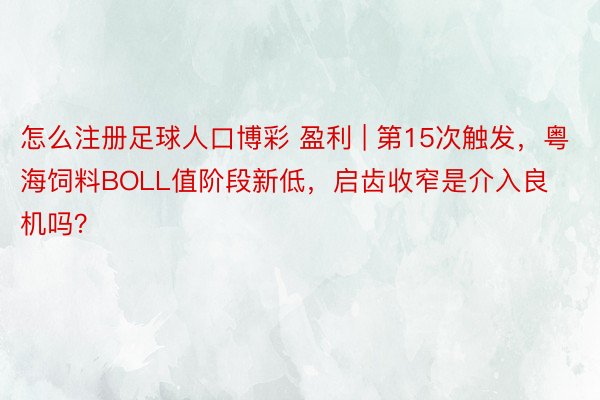 怎么注册足球人口博彩 盈利 | 第15次触发，粤海饲料BOLL值阶段新低，启齿收窄是介入良机吗？