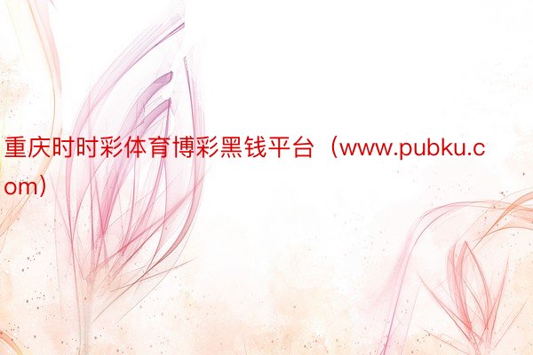 重庆时时彩体育博彩黑钱平台(www.pubku.com)