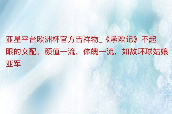 亚星平台欧洲杯官方吉祥物_《承欢记》不起眼的女配，颜值一流，体魄一流，如故环球姑娘亚军