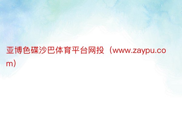 亚博色碟沙巴体育平台网投（www.zaypu.com）