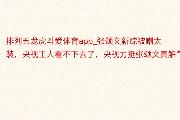 排列五龙虎斗爱体育app_张颂文新综被嘲太装，央视王人看不下去了，央视力挺张颂文真解气