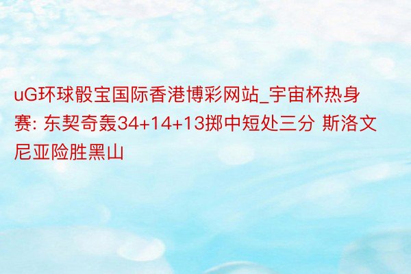 uG环球骰宝国际香港博彩网站_宇宙杯热身赛: 东契奇轰34+14+13掷中短处三分 斯洛文尼亚险胜黑山