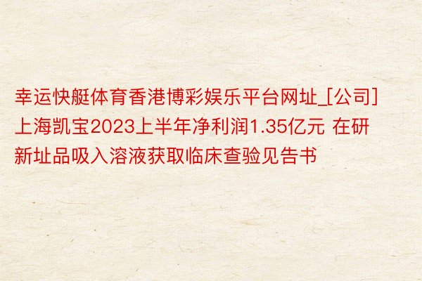 幸运快艇体育香港博彩娱乐平台网址_[公司]上海凯宝2023上半年净利润1.35亿元 在研新址品吸入溶液获取临床查验见告书