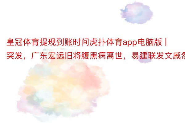 皇冠体育提现到账时间虎扑体育app电脑版 | 突发,广东宏远旧将腹黑病离世,易建联发文戚然