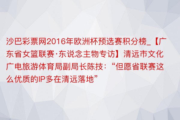 沙巴彩票网2016年欧洲杯预选赛积分榜_【广东省女篮联赛·东说念主物专访】清远市文化广电旅游体育局副局长陈技:“但愿省联赛这么优质的IP多在清远落地”