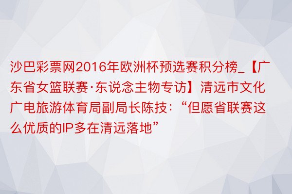 沙巴彩票网2016年欧洲杯预选赛积分榜_【广东省女篮联赛·东说念主物专访】清远市文化广电旅游体育局副局长陈技：“但愿省联赛这么优质的IP多在清远落地”