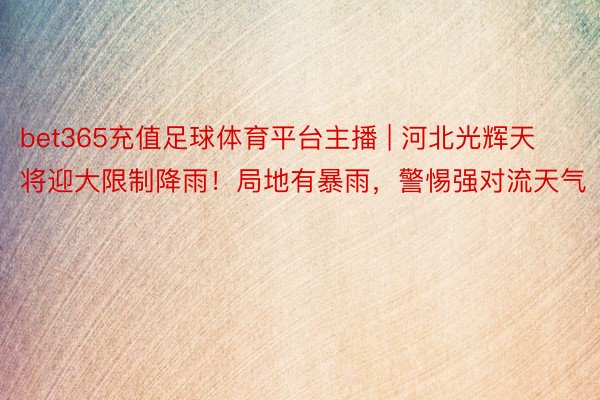 bet365充值足球体育平台主播 | 河北光辉天将迎大限制降雨!局地有暴雨,警惕强对流天气