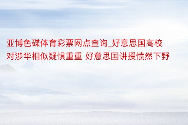亚博色碟体育彩票网点查询_好意思国高校对涉华相似疑惧重重 好意思国讲授愤然下野