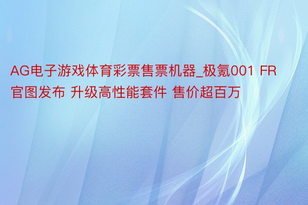 AG电子游戏体育彩票售票机器_极氪001 FR官图发布 升级高性能套件 售价超百万