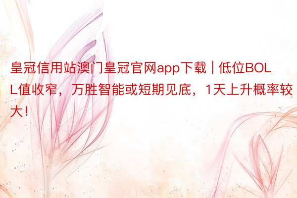 皇冠信用站澳门皇冠官网app下载 | 低位BOLL值收窄,万胜智能或短期见底,1天上升概率较大!