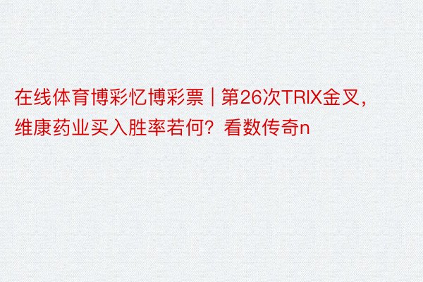 在线体育博彩忆博彩票 | 第26次TRIX金叉,维康药业买入胜率若何?看数传奇n