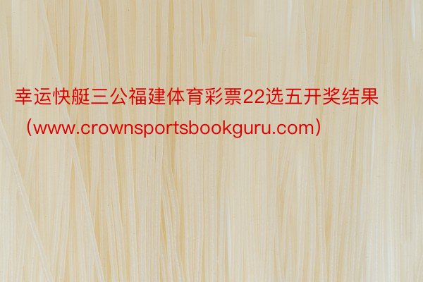 幸运快艇三公福建体育彩票22选五开奖结果(www.crownsportsbookguru.com)