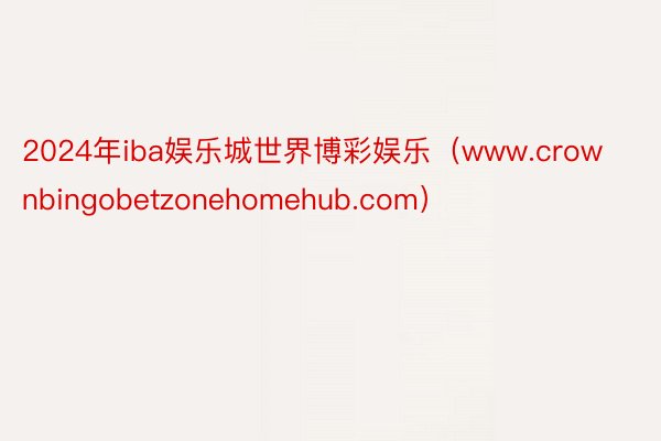 2024年iba娱乐城世界博彩娱乐（www.crownbingobetzonehomehub.com）