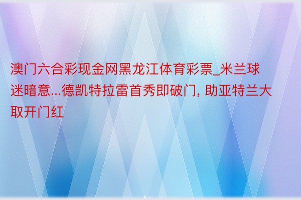 澳门六合彩现金网黑龙江体育彩票_米兰球迷暗意...德凯特拉雷首秀即破门, 助亚特兰大取开门红