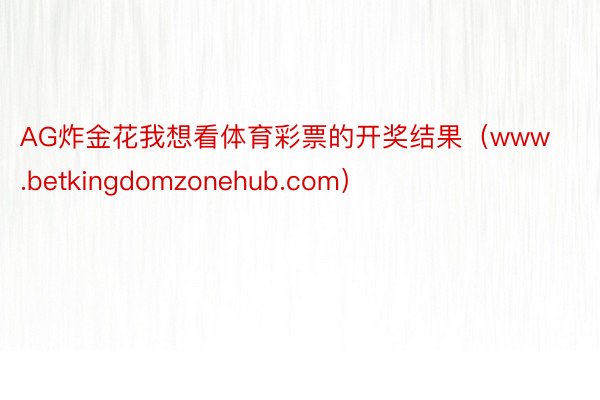 AG炸金花我想看体育彩票的开奖结果(www.betkingdomzonehub.com)