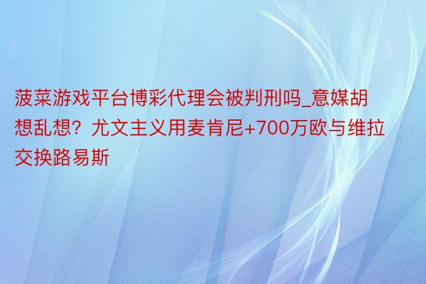 菠菜游戏平台博彩代理会被判刑吗_意媒胡想乱想？尤文主义用麦肯尼+700万欧与维拉交换路易斯