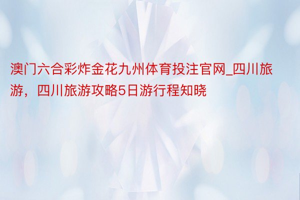 澳门六合彩炸金花九州体育投注官网_四川旅游，四川旅游攻略5日游行程知晓