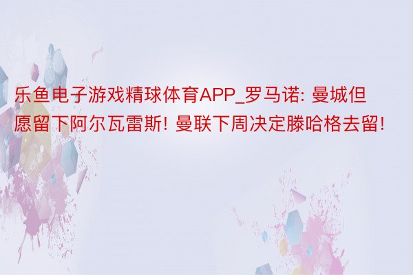 乐鱼电子游戏精球体育APP_罗马诺: 曼城但愿留下阿尔瓦雷斯! 曼联下周决定滕哈格去留!