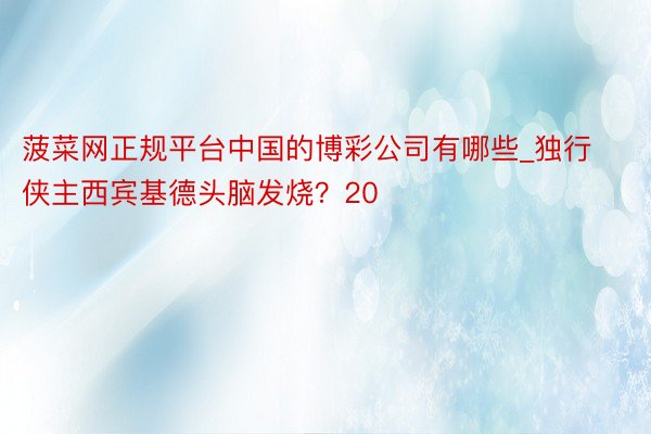 菠菜网正规平台中国的博彩公司有哪些_独行侠主西宾基德头脑发烧？20